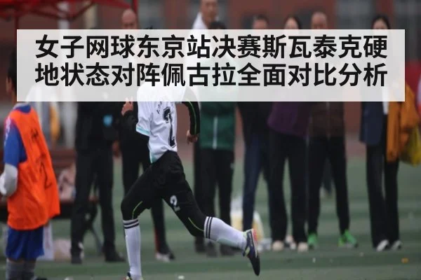 女子网球东京站决赛斯瓦泰克硬地状态对阵佩古拉全面对比分析