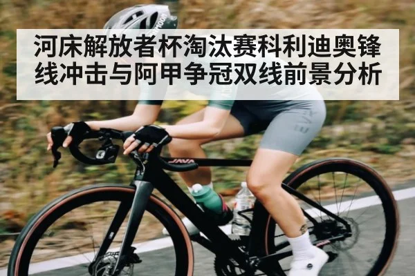 河床解放者杯淘汰赛科利迪奥锋线冲击与阿甲争冠双线前景分析