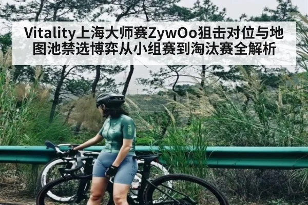 Vitality上海大师赛ZywOo狙击对位与地图池禁选博弈从小组赛到淘汰赛全解析