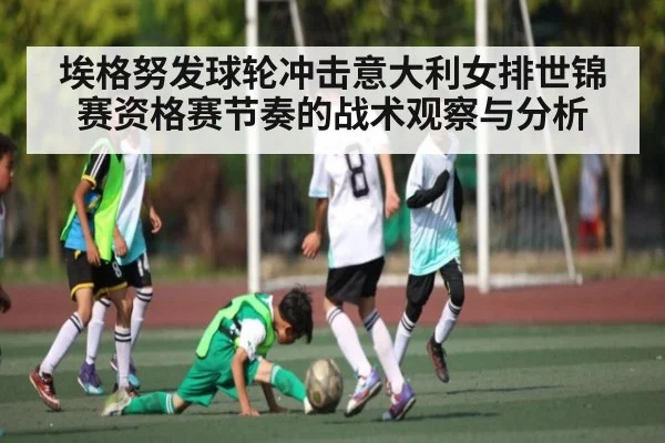 埃格努发球轮冲击意大利女排世锦赛资格赛节奏的战术观察与分析（Kaiyun China）
